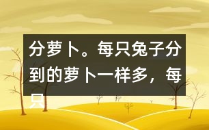 分蘿卜。每只兔子分到的蘿卜一樣多，每只小兔分到幾根蘿卜？