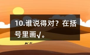 10.誰(shuí)說(shuō)得對(duì)？在括號(hào)里畫(huà)“√”。