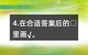 4.在合適答案后的□里畫“√”。