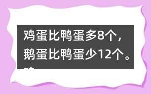 雞蛋比鴨蛋多8個(gè)，鵝蛋比鴨蛋少12個(gè)。雞蛋有多少個(gè)？鵝蛋呢？