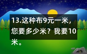 13.這種布9元一米，您要多少米？我要10米。一共需要多少錢？