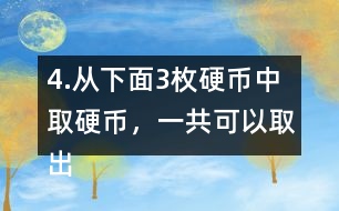 4.從下面3枚硬幣中取硬幣，一共可以取出多少種不同的幣值。