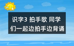  識字3 拍手歌 同學們一起邊拍手邊背誦。 課后練習題答案  朗讀課文。