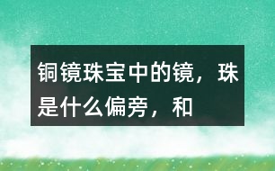 “銅鏡”“珠寶”中的鏡，珠是什么偏旁，和什么有關(guān)？