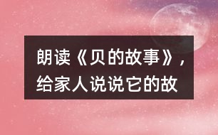 朗讀《“貝”的故事》，給家人說說它的故事吧！