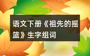 語文下冊(cè)《祖先的搖籃》生字組詞