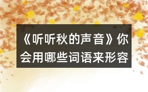 《聽聽秋的聲音》你會用哪些詞語來形容不同的季節(jié)？寫下來和同學交流。