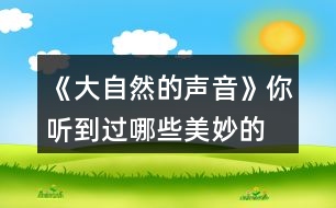 《大自然的聲音》你聽到過(guò)哪些“美妙的聲音”？試著些幾句話和同學(xué)交流，如，“鳥兒是大自然的歌手……”“廚房是一個(gè)音樂(lè)廳……”。