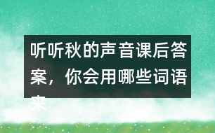 聽(tīng)聽(tīng)秋的聲音課后答案，你會(huì)用哪些詞語(yǔ)來(lái)形容不同的季節(jié)？