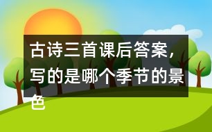 古詩(shī)三首課后答案，寫的是哪個(gè)季節(jié)的景色？你是從哪些地方發(fā)現(xiàn)的？