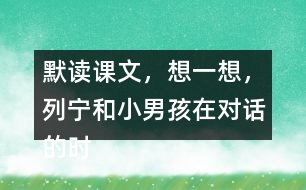 默讀課文，想一想，列寧和小男孩在對話的時候，他們各自心里想的是什么？