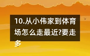 10.從小偉家到體育場怎么走最近?要走多少米?把最近的路線描出來。