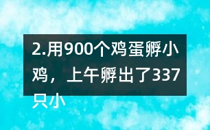 2.用900個雞蛋孵小雞，上午孵出了337只小雞……下午比上午多孵出118只。