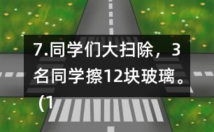 7.同學們大掃除，3名同學擦12塊玻璃。 (1)照這樣計算，6名同學可以擦多少塊玻璃?