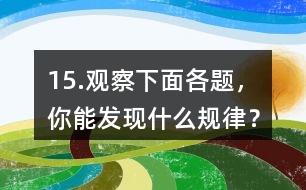 15.觀察下面各題，你能發(fā)現(xiàn)什么規(guī)律？