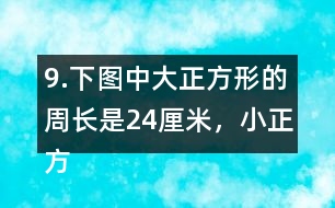 9.下圖中大正方形的周長是24厘米，小正方形的周長是12厘米。