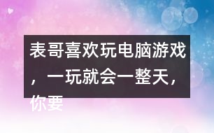表哥喜歡玩電腦游戲，一玩就會一整天，你要怎么勸呢？