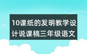 10課紙的發(fā)明教學(xué)設(shè)計(jì)說課稿三年級語文下冊