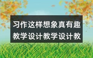 習(xí)作：這樣想象真有趣教學(xué)設(shè)計(jì)教學(xué)設(shè)計(jì)教案，說課