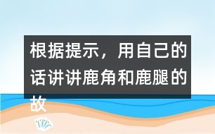 根據(jù)提示，用自己的話講講鹿角和鹿腿的故事