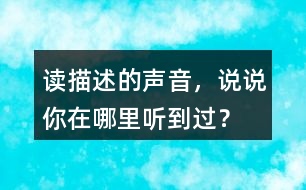 讀描述的聲音，說說你在哪里聽到過？
