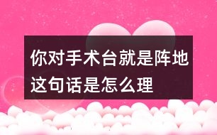 你對(duì)“手術(shù)臺(tái)就是陣地”這句話(huà)是怎么理解的？