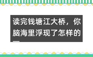 讀完錢塘江大橋，你腦海里浮現(xiàn)了怎樣的畫面，選擇印象最深的和同學(xué)交流