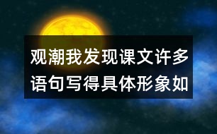 觀潮我發(fā)現(xiàn)課文許多語句寫得具體形象如,“寬闊的錢塘江橫臥在眼前?！蔽覀冋页鰜碜x一讀，談?wù)剬@些描寫的體會。