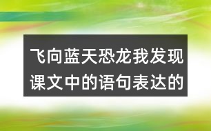 飛向藍(lán)天恐龍我發(fā)現(xiàn)課文中的語(yǔ)句表達(dá)的很準(zhǔn)確。例如“恐龍的一支經(jīng)過漫長(zhǎng)的演化，最終變成了凌空翱翔的鳥兒”。讓我們找一找這樣的語(yǔ)句，讀一讀，談一談自己的體會(huì)。