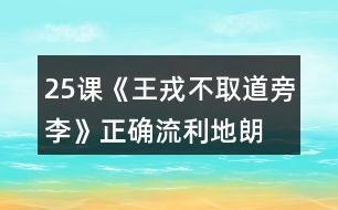 25課《王戎不取道旁李》正確、流利地朗讀課文。背誦課文。