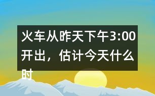 火車從昨天下午3:00開出，估計今天什么時候可以到達(dá)廣州。