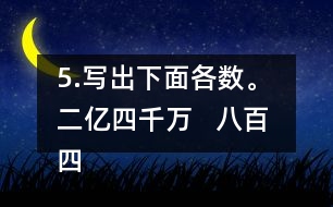 5.寫出下面各數(shù)。 二億四千萬   八百四十億九千三百萬   五億零六百二十萬