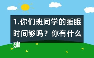 1.你們班同學(xué)的睡眠時(shí)間夠嗎？你有什么建議？