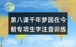 第八課千年夢圓在今朝專項(xiàng)生字注音訓(xùn)練