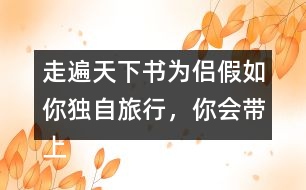 走遍天下書(shū)為侶假如你獨(dú)自旅行，你會(huì)帶上什么東西呢？仿照課文，寫(xiě)一寫(xiě)自己的想法。