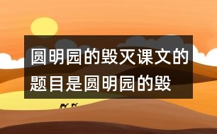 圓明園的毀滅課文的題目是“圓明園的毀滅”，但作者為什么用那么多筆墨寫(xiě)圓明園昔日的輝煌？和同學(xué)交流自己的想法。