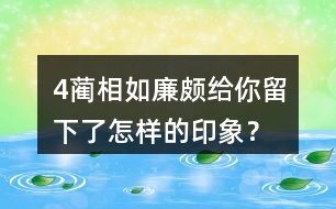 4、藺相如、廉頗給你留下了怎樣的印象？結(jié)合具體事例說一說。