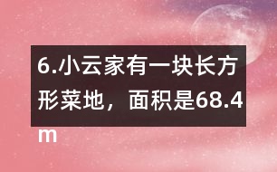 6.小云家有一塊長(zhǎng)方形菜地，面積是68.4m2。它的寬是7.2m，長(zhǎng)是多少米?