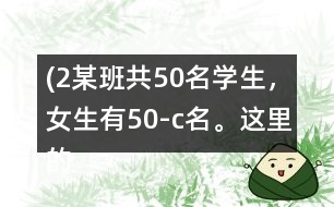 (2）某班共50名學(xué)生，女生有（50-c）名。這里的c表示什么？