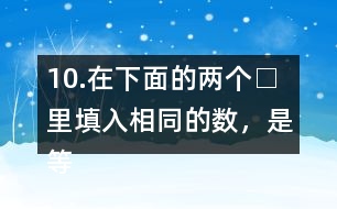 10.在下面的兩個□里填入相同的數(shù)，是等式成立。