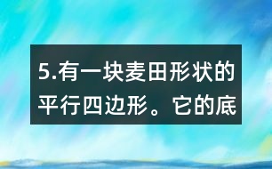 5.有一塊麥田形狀的平行四邊形。它的底是250m，高是84m，共收小麥14.7噸。
