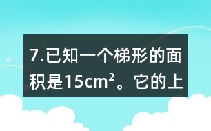 7.已知一個梯形的面積是15cm2。它的上底是4.5cm，高是3cm，下底是多少厘米?