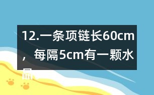 12.一條項(xiàng)鏈長(zhǎng)60cm，每隔5cm有一顆水晶。這條項(xiàng)鏈上共有多少顆水晶?