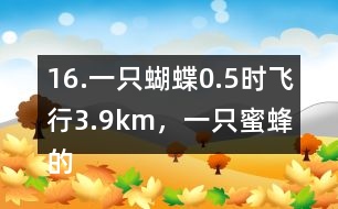 16.一只蝴蝶0.5時飛行3.9km，一只蜜蜂的飛行速度約是這只蝴蝶的2倍。這只蜜蜂每時飛行多少千米?