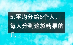 5.平均分給6個人，每人分到這袋糖果的幾分之幾?每人分到多少千克?