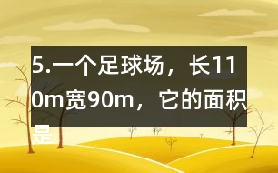 5.一個足球場，長110m、寬90m，它的面積是多少平方米?1km2大約相當(dāng)于多少個這樣的足球場?