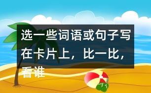 選一些詞語或句子寫在卡片上，比一比，看誰能一眼看完卡片上的所有內容。