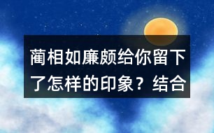 藺相如、廉頗給你留下了怎樣的印象？結(jié)合具體事例說一說。