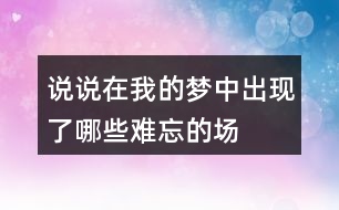 說說在“我”的夢中出現(xiàn)了哪些難忘的場景？哪個場景給你的印象最深。