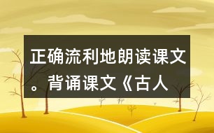 正確、流利地朗讀課文。背誦課文《古人談讀書》。